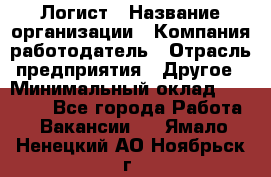 Логист › Название организации ­ Компания-работодатель › Отрасль предприятия ­ Другое › Минимальный оклад ­ 18 000 - Все города Работа » Вакансии   . Ямало-Ненецкий АО,Ноябрьск г.